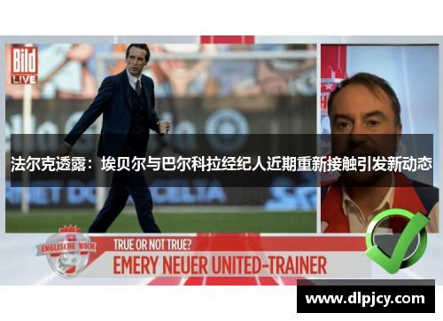法尔克透露：埃贝尔与巴尔科拉经纪人近期重新接触引发新动态