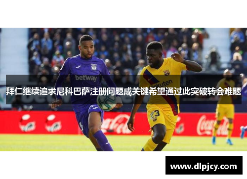 拜仁继续追求尼科巴萨注册问题成关键希望通过此突破转会难题