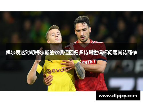 凯尔表达对胡梅尔斯的钦佩但回归多特踢世俱杯问题尚待商榷