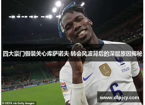 四大豪门假装关心库萨诺夫 转会风波背后的深层原因揭秘