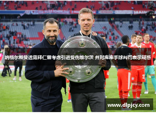 纳格尔斯曼透露拜仁曾考虑引进受伤维尔茨 并对库库手球判罚表示疑惑