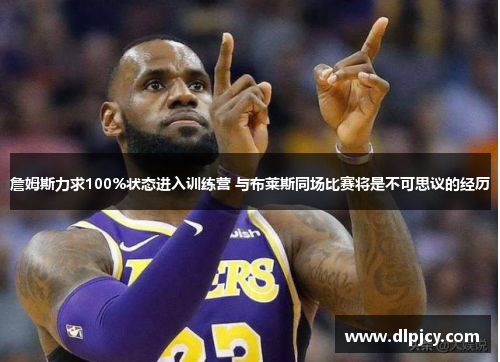 詹姆斯力求100%状态进入训练营 与布莱斯同场比赛将是不可思议的经历