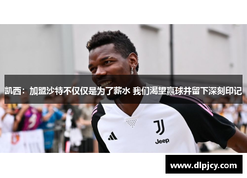凯西：加盟沙特不仅仅是为了薪水 我们渴望赢球并留下深刻印记
