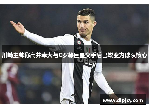 川崎主帅称高井幸大与C罗等巨星交手后已蜕变为球队核心