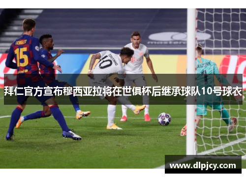 拜仁官方宣布穆西亚拉将在世俱杯后继承球队10号球衣