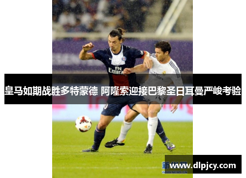 皇马如期战胜多特蒙德 阿隆索迎接巴黎圣日耳曼严峻考验